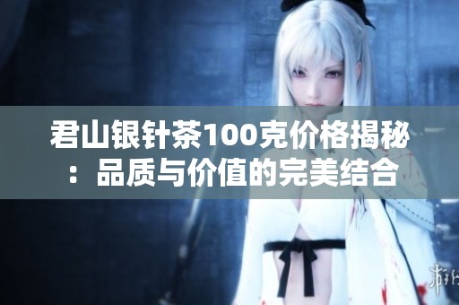 君山银针茶100克价格揭秘：品质与价值的完美结合