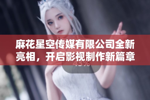 麻花星空传媒有限公司全新亮相，开启影视制作新篇章