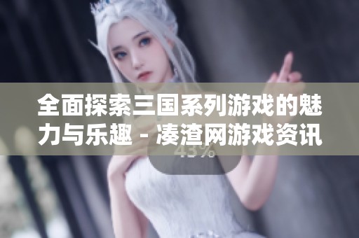 全面探索三国系列游戏的魅力与乐趣 - 凑渣网游戏资讯