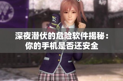 深夜潜伏的危险软件揭秘：你的手机是否还安全