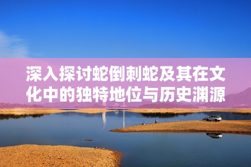 深入探讨蛇倒刺蛇及其在文化中的独特地位与历史渊源