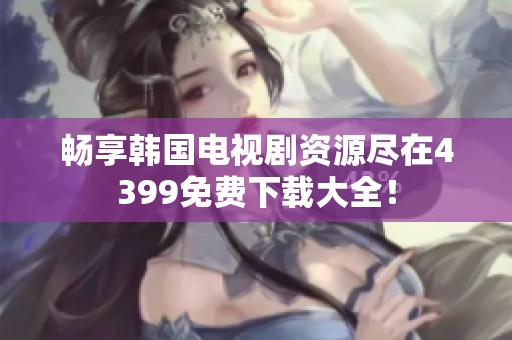 畅享韩国电视剧资源尽在4399免费下载大全！