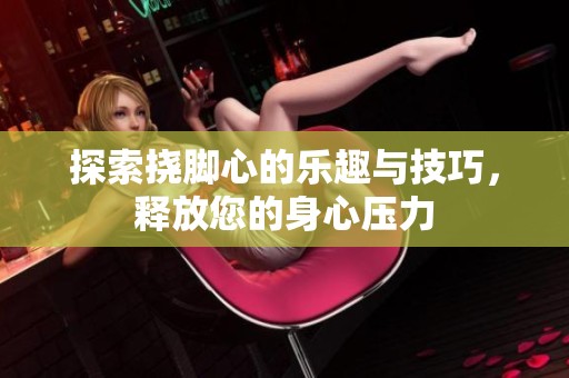 探索挠脚心的乐趣与技巧，释放您的身心压力