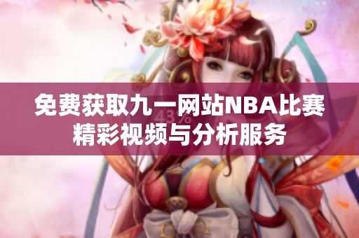 免费获取九一网站NBA比赛精彩视频与分析服务
