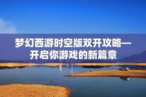 梦幻西游时空版双开攻略—开启你游戏的新篇章