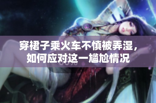 穿裙子乘火车不慎被弄湿，如何应对这一尴尬情况