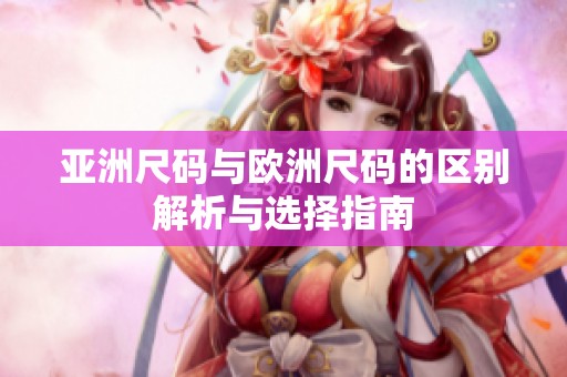 亚洲尺码与欧洲尺码的区别解析与选择指南