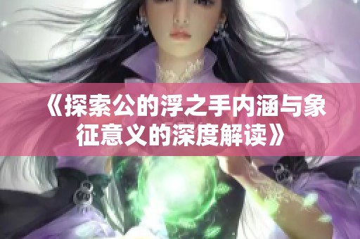 《探索公的浮之手内涵与象征意义的深度解读》