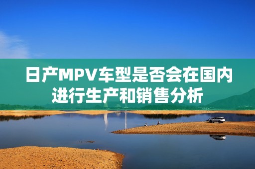 日产MPV车型是否会在国内进行生产和销售分析