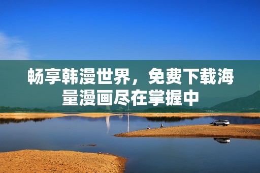 畅享韩漫世界，免费下载海量漫画尽在掌握中