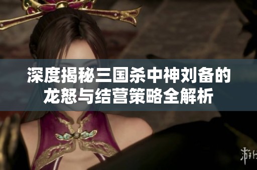 深度揭秘三国杀中神刘备的龙怒与结营策略全解析