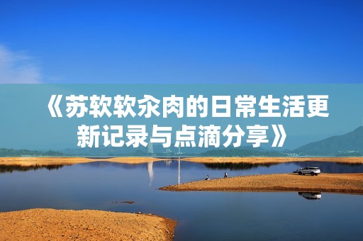 《苏软软汆肉的日常生活更新记录与点滴分享》