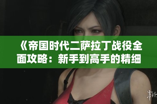 《帝国时代二萨拉丁战役全面攻略：新手到高手的精细玩法解析》