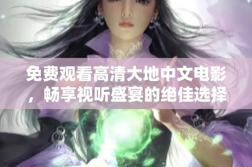 免费观看高清大地中文电影，畅享视听盛宴的绝佳选择