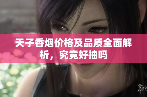 天子香烟价格及品质全面解析，究竟好抽吗