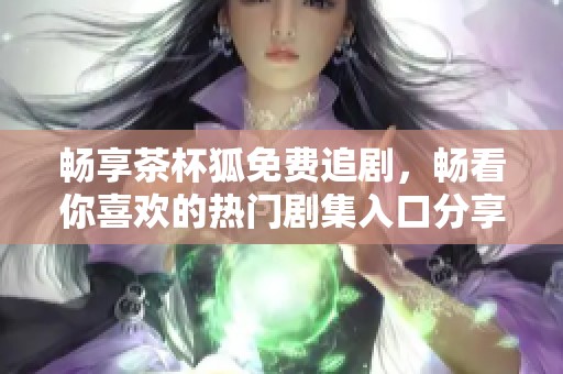 畅享茶杯狐免费追剧，畅看你喜欢的热门剧集入口分享
