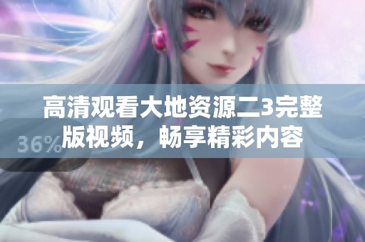 高清观看大地资源二3完整版视频，畅享精彩内容