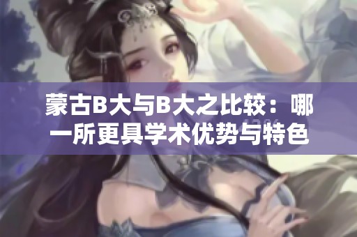 蒙古B大与B大之比较：哪一所更具学术优势与特色