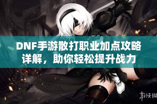 DNF手游散打职业加点攻略详解，助你轻松提升战力