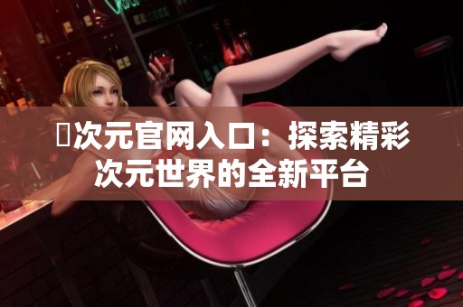 囧次元官网入口：探索精彩次元世界的全新平台