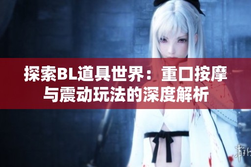 探索BL道具世界：重口按摩与震动玩法的深度解析