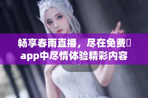畅享春雨直播，尽在免费婐app中尽情体验精彩内容