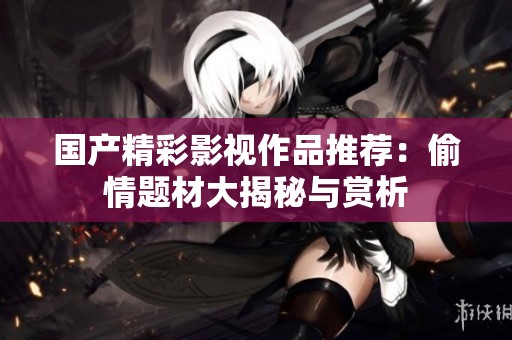 国产精彩影视作品推荐：偷情题材大揭秘与赏析