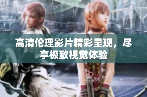 高清伦理影片精彩呈现，尽享极致视觉体验