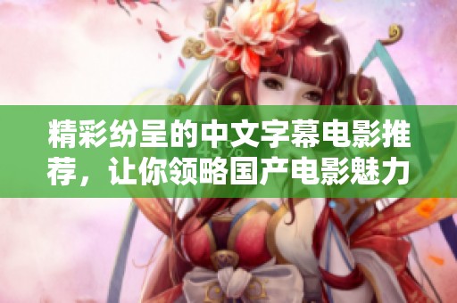精彩纷呈的中文字幕电影推荐，让你领略国产电影魅力