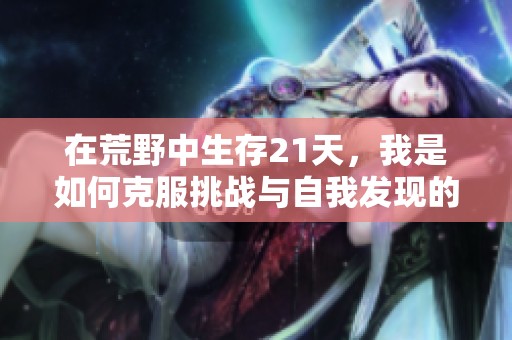 在荒野中生存21天，我是如何克服挑战与自我发现的