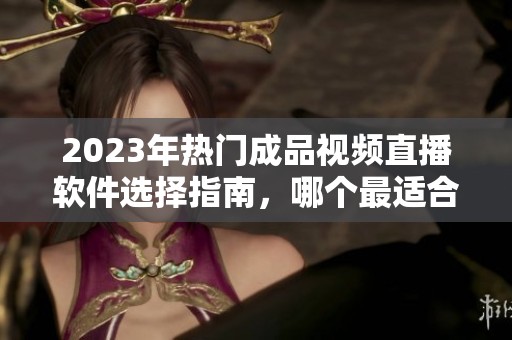 2023年热门成品视频直播软件选择指南，哪个最适合你？