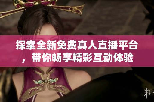 探索全新免费真人直播平台，带你畅享精彩互动体验