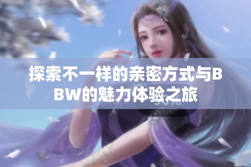 探索不一样的亲密方式与BBW的魅力体验之旅