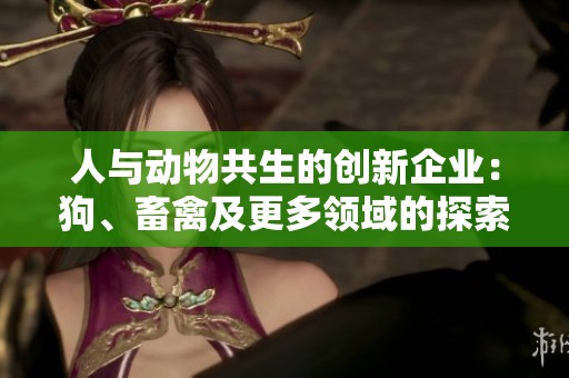 人与动物共生的创新企业：狗、畜禽及更多领域的探索与发展