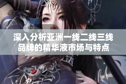 深入分析亚洲一线二线三线品牌的精华液市场与特点