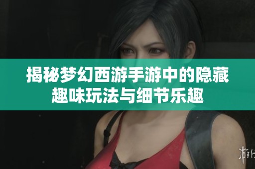 揭秘梦幻西游手游中的隐藏趣味玩法与细节乐趣