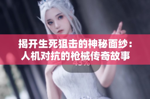 揭开生死狙击的神秘面纱：人机对抗的枪械传奇故事