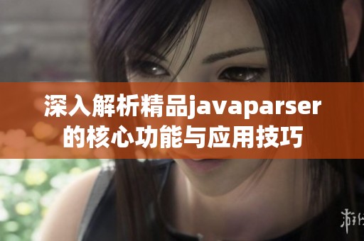 深入解析精品javaparser的核心功能与应用技巧