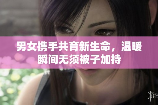 男女携手共育新生命，温暖瞬间无须被子加持