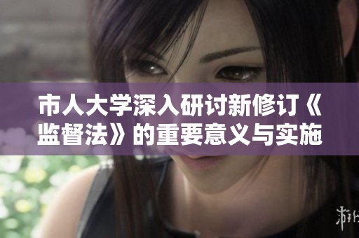 市人大学深入研讨新修订《监督法》的重要意义与实施策略
