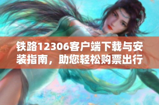 铁路12306客户端下载与安装指南，助您轻松购票出行