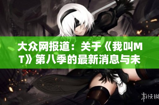 大众网报道：关于《我叫MT》第八季的最新消息与未来展望