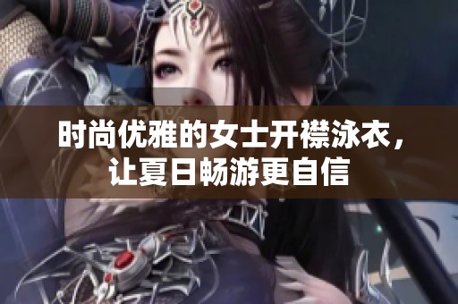 时尚优雅的女士开襟泳衣，让夏日畅游更自信