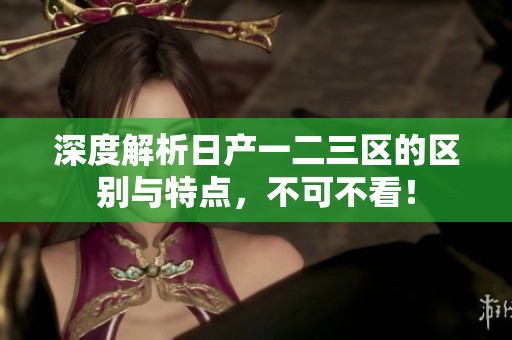 深度解析日产一二三区的区别与特点，不可不看！