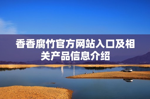 香香腐竹官方网站入口及相关产品信息介绍