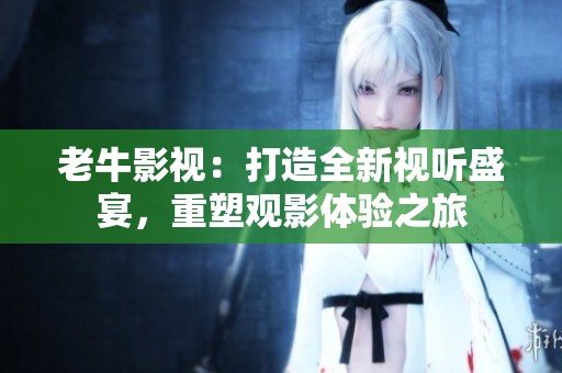 老牛影视：打造全新视听盛宴，重塑观影体验之旅