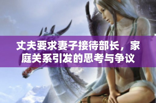 丈夫要求妻子接待部长，家庭关系引发的思考与争议