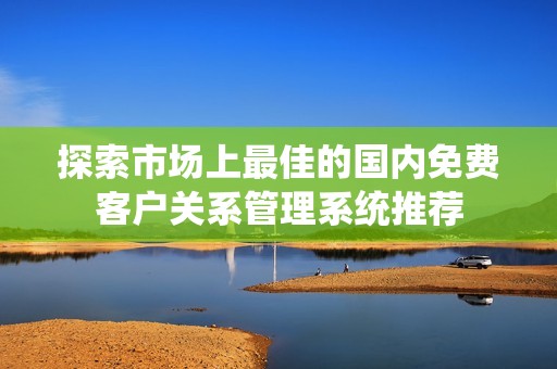 探索市场上最佳的国内免费客户关系管理系统推荐