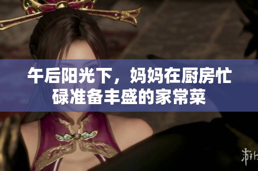 午后阳光下，妈妈在厨房忙碌准备丰盛的家常菜