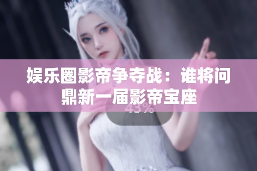 娱乐圈影帝争夺战：谁将问鼎新一届影帝宝座
